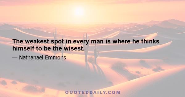 The weakest spot in every man is where he thinks himself to be the wisest.