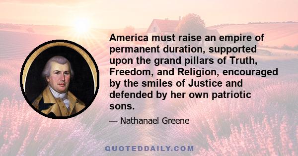 America must raise an empire of permanent duration, supported upon the grand pillars of Truth, Freedom, and Religion, encouraged by the smiles of Justice and defended by her own patriotic sons.