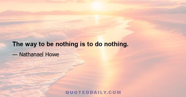 The way to be nothing is to do nothing.