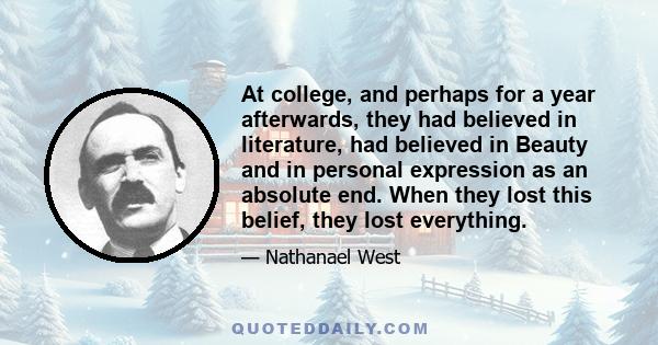 At college, and perhaps for a year afterwards, they had believed in literature, had believed in Beauty and in personal expression as an absolute end. When they lost this belief, they lost everything.