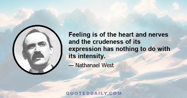 Feeling is of the heart and nerves and the crudeness of its expression has nothing to do with its intensity.