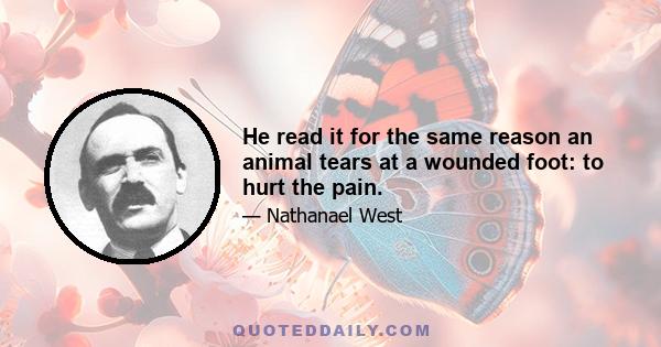 He read it for the same reason an animal tears at a wounded foot: to hurt the pain.