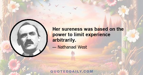 Her sureness was based on the power to limit experience arbitrarily.