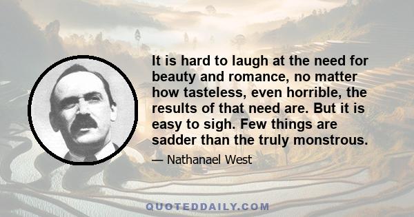 It is hard to laugh at the need for beauty and romance, no matter how tasteless, even horrible, the results of that need are. But it is easy to sigh. Few things are sadder than the truly monstrous.