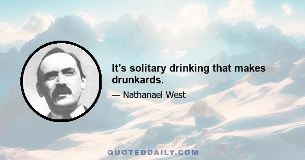 It's solitary drinking that makes drunkards.