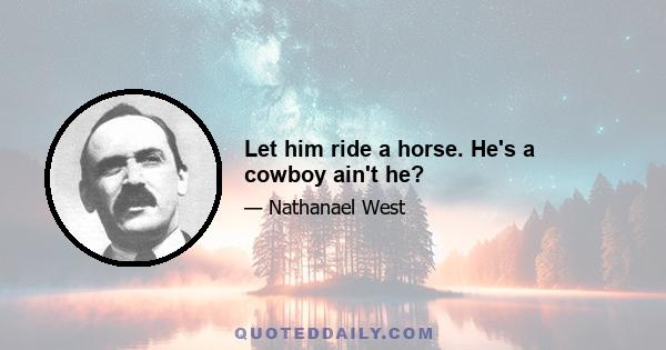 Let him ride a horse. He's a cowboy ain't he?