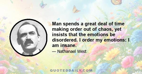 Man spends a great deal of time making order out of chaos, yet insists that the emotions be disordered. I order my emotions: I am insane.