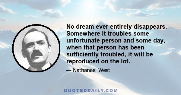 No dream ever entirely disappears. Somewhere it troubles some unfortunate person and some day, when that person has been sufficiently troubled, it will be reproduced on the lot.