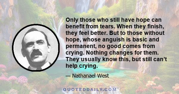 Only those who still have hope can benefit from tears. When they finish, they feel better. But to those without hope, whose anguish is basic and permanent, no good comes from crying. Nothing changes for them. They