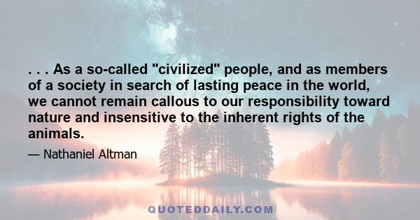 . . . As a so-called civilized people, and as members of a society in search of lasting peace in the world, we cannot remain callous to our responsibility toward nature and insensitive to the inherent rights of the