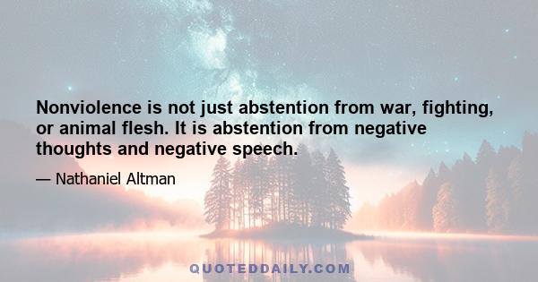 Nonviolence is not just abstention from war, fighting, or animal flesh. It is abstention from negative thoughts and negative speech.