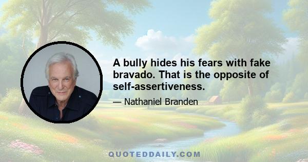 A bully hides his fears with fake bravado. That is the opposite of self-assertiveness.