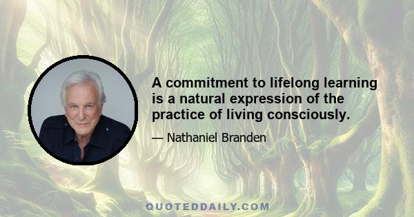 A commitment to lifelong learning is a natural expression of the practice of living consciously.