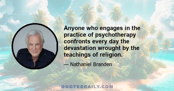 Anyone who engages in the practice of psychotherapy confronts every day the devastation wrought by the teachings of religion.