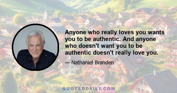 Anyone who really loves you wants you to be authentic. And anyone who doesn't want you to be authentic doesn't really love you.