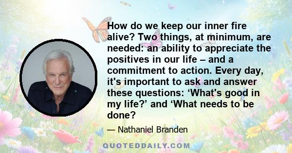 How do we keep our inner fire alive? Two things, at minimum, are needed: an ability to appreciate the positives in our life – and a commitment to action. Every day, it's important to ask and answer these questions: