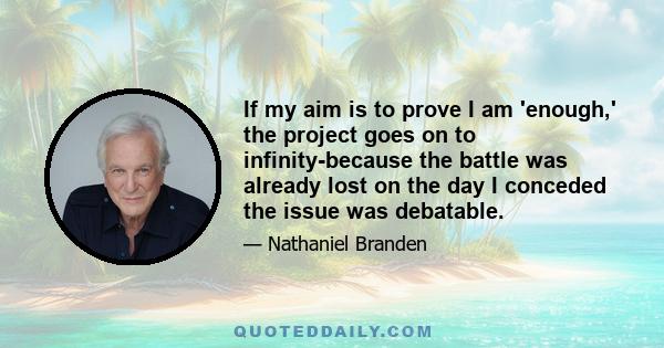 If my aim is to prove I am 'enough,' the project goes on to infinity-because the battle was already lost on the day I conceded the issue was debatable.