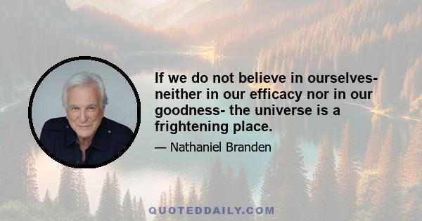 If we do not believe in ourselves- neither in our efficacy nor in our goodness- the universe is a frightening place.