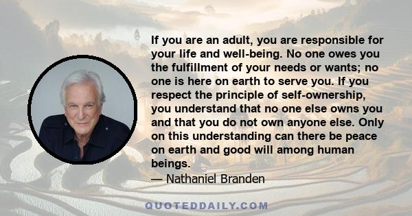 If you are an adult, you are responsible for your life and well-being. No one owes you the fulfillment of your needs or wants; no one is here on earth to serve you. If you respect the principle of self-ownership, you