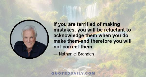 If you are terrified of making mistakes, you will be reluctant to acknowledge them when you do make them-and therefore you will not correct them.