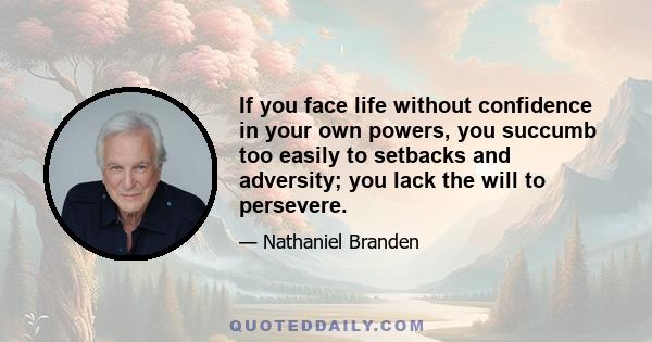 If you face life without confidence in your own powers, you succumb too easily to setbacks and adversity; you lack the will to persevere.