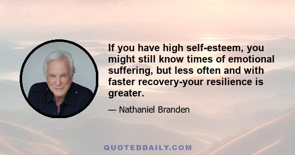 If you have high self-esteem, you might still know times of emotional suffering, but less often and with faster recovery-your resilience is greater.