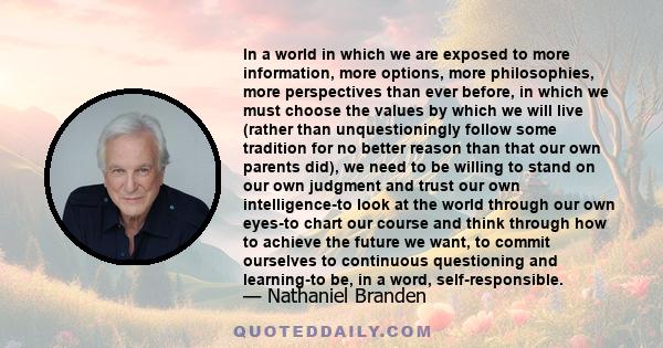 In a world in which we are exposed to more information, more options, more philosophies, more perspectives than ever before, in which we must choose the values by which we will live (rather than unquestioningly follow