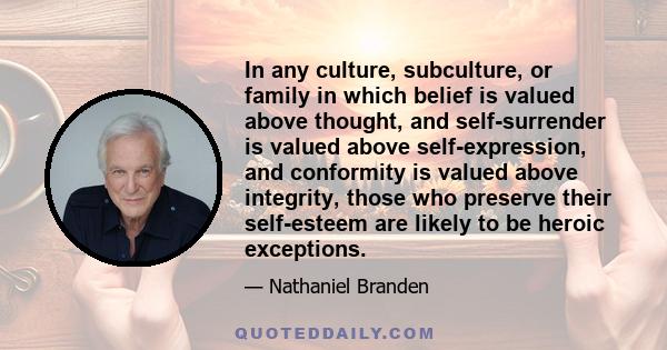 In any culture, subculture, or family in which belief is valued above thought, and self-surrender is valued above self-expression, and conformity is valued above integrity, those who preserve their self-esteem are