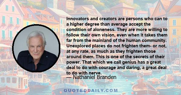 Innovators and creators are persons who can to a higher degree than average accept the condition of aloneness. They are more willing to follow their own vision, even when it takes them far from the mainland of the human 