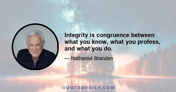 Integrity is congruence between what you know, what you profess, and what you do.