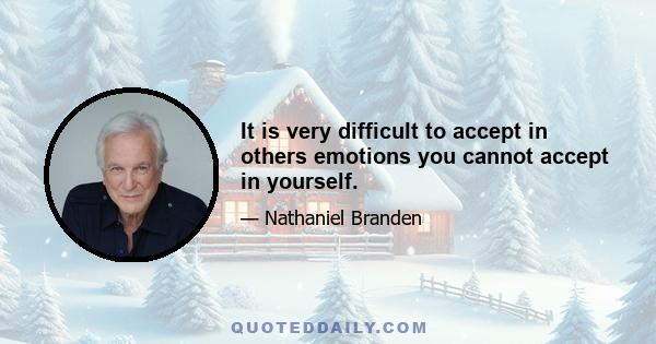 It is very difficult to accept in others emotions you cannot accept in yourself.