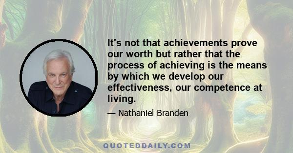 It's not that achievements prove our worth but rather that the process of achieving is the means by which we develop our effectiveness, our competence at living.