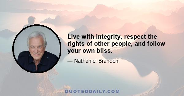 Live with integrity, respect the rights of other people, and follow your own bliss.