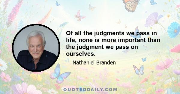 Of all the judgments we pass in life, none is more important than the judgment we pass on ourselves.