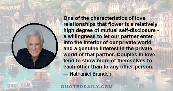 One of the characteristics of love relationships that flower is a relatively high degree of mutual self-disclosure - a willingness to let our partner enter into the interior of our private world and a genuine interest