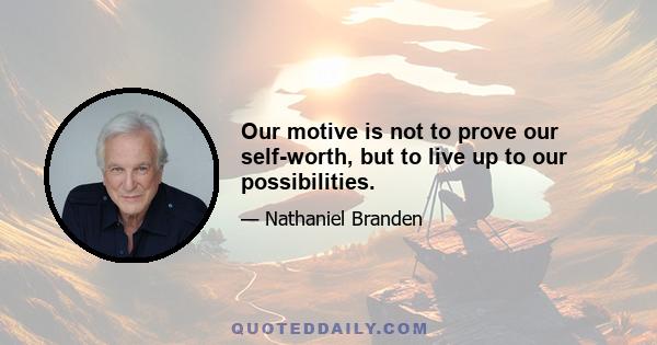 Our motive is not to prove our self-worth, but to live up to our possibilities.