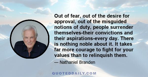 Out of fear, out of the desire for approval, out of the misguided notions of duty, people surrender themselves-their convictions and their aspirations-every day. There is nothing noble about it. It takes far more