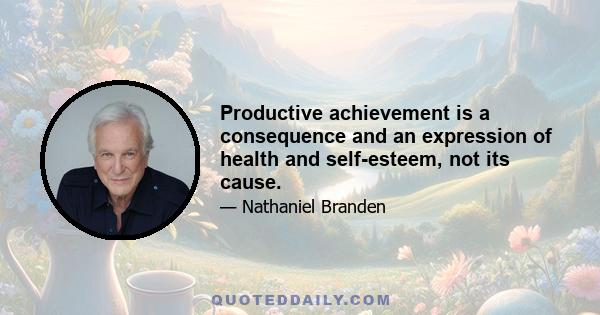 Productive achievement is a consequence and an expression of health and self-esteem, not its cause.