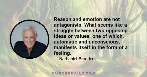 Reason and emotion are not antagonists. What seems like a struggle between two opposing ideas or values, one of which, automatic and unconscious, manifests itself in the form of a feeling.