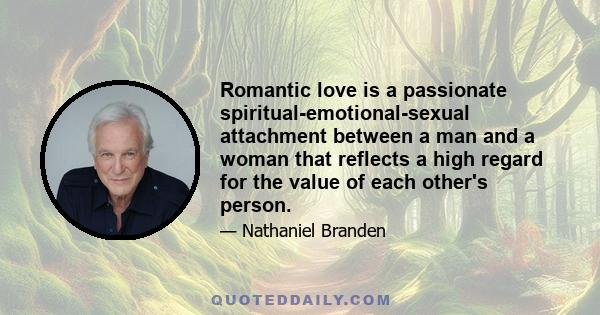 Romantic love is a passionate spiritual-emotional-sexual attachment between a man and a woman that reflects a high regard for the value of each other's person.