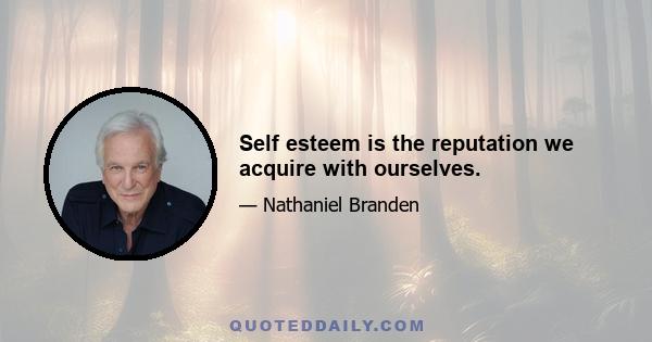 Self esteem is the reputation we acquire with ourselves.