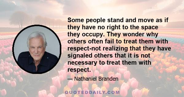 Some people stand and move as if they have no right to the space they occupy. They wonder why others often fail to treat them with respect-not realizing that they have signaled others that it is not necessary to treat