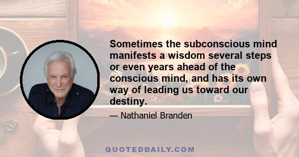 Sometimes the subconscious mind manifests a wisdom several steps or even years ahead of the conscious mind, and has its own way of leading us toward our destiny.