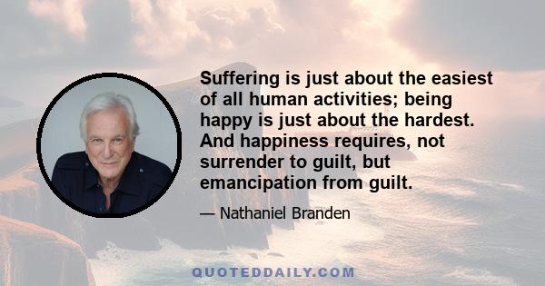 Suffering is just about the easiest of all human activities; being happy is just about the hardest. And happiness requires, not surrender to guilt, but emancipation from guilt.