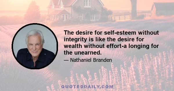 The desire for self-esteem without integrity is like the desire for wealth without effort-a longing for the unearned.