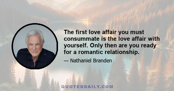 The first love affair you must consummate is the love affair with yourself. Only then are you ready for a romantic relationship.