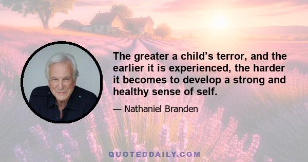 The greater a child’s terror, and the earlier it is experienced, the harder it becomes to develop a strong and healthy sense of self.