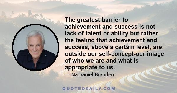 The greatest barrier to achievement and success is not lack of talent or ability but rather the feeling that achievement and success, above a certain level, are outside our self-concept-our image of who we are and what