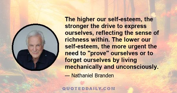 The higher our self-esteem, the stronger the drive to express ourselves, reflecting the sense of richness within. The lower our self-esteem, the more urgent the need to prove ourselves or to forget ourselves by living