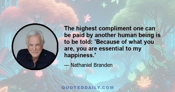 The highest compliment one can be paid by another human being is to be told: 'Because of what you are, you are essential to my happiness.'